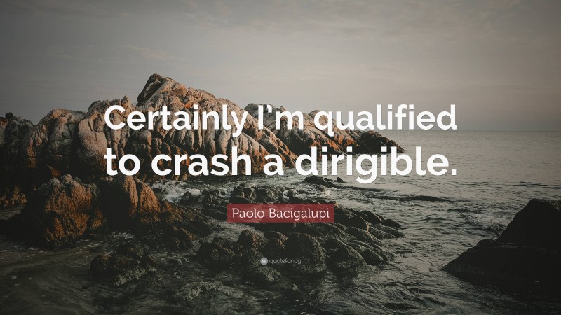 Paolo Bacigalupi Quote: “Certainly I’m qualified to crash a dirigible.”