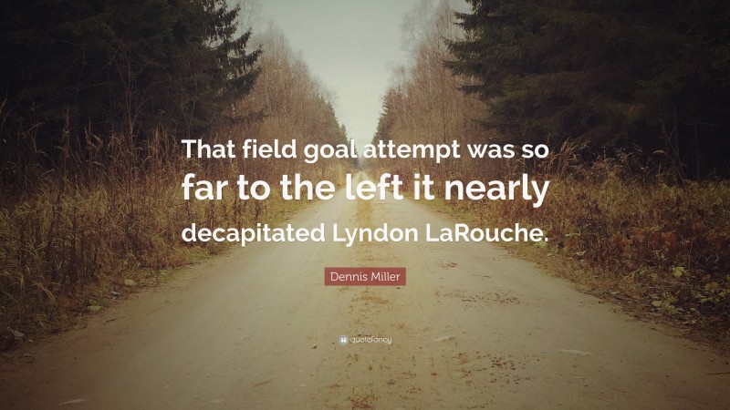 Dennis Miller Quote: “That field goal attempt was so far to the left it nearly decapitated Lyndon LaRouche.”