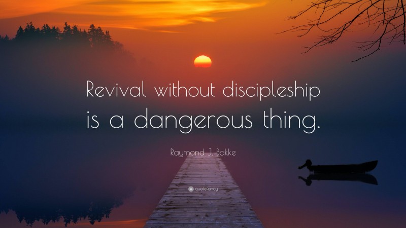 Raymond J. Bakke Quote: “Revival without discipleship is a dangerous thing.”