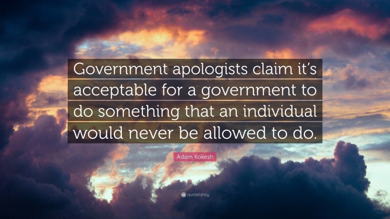 Adam Kokesh Quote: “Government apologists claim it’s acceptable for a government to do something that an individual would never be allowed to do.”