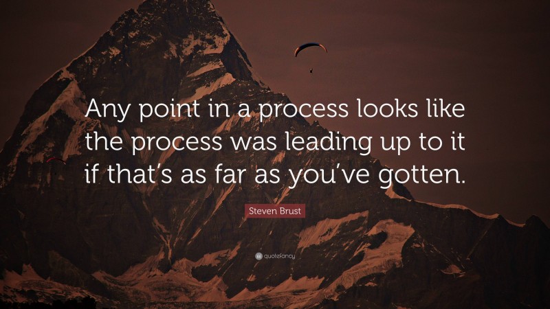 Steven Brust Quote: “Any point in a process looks like the process was leading up to it if that’s as far as you’ve gotten.”