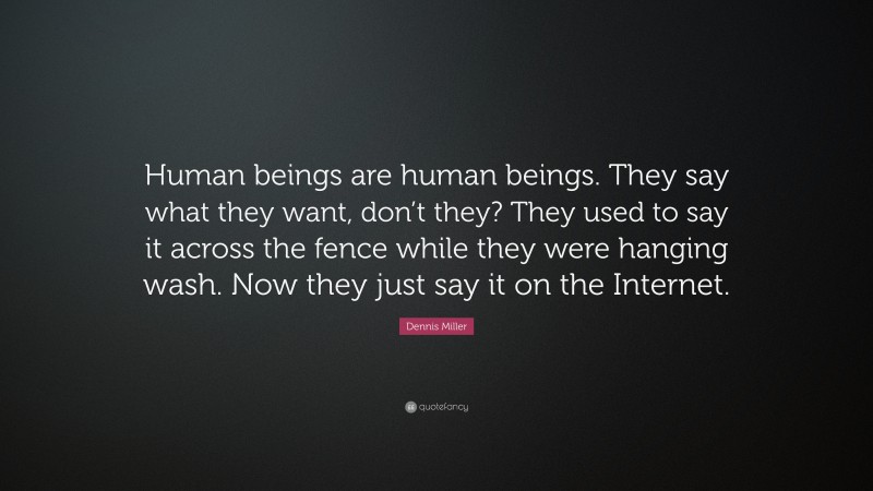 Dennis Miller Quote: “Human beings are human beings. They say what they want, don’t they? They used to say it across the fence while they were hanging wash. Now they just say it on the Internet.”
