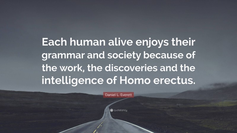 Daniel L. Everett Quote: “Each human alive enjoys their grammar and society because of the work, the discoveries and the intelligence of Homo erectus.”