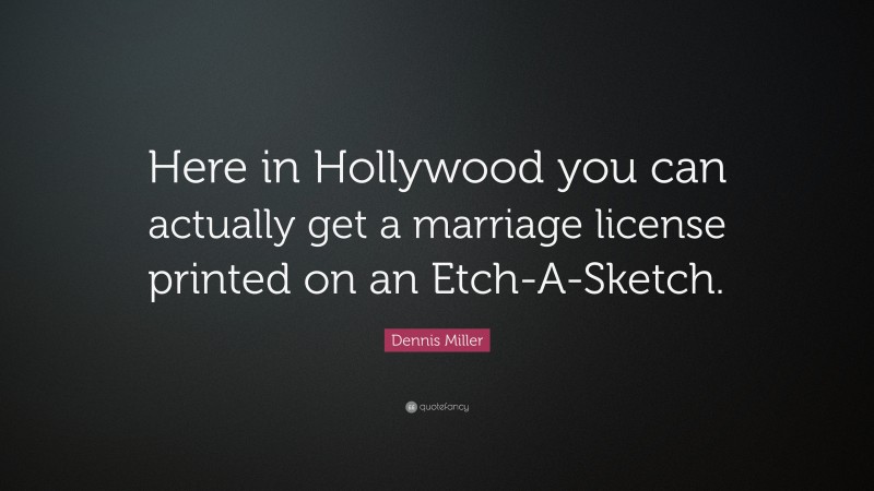 Dennis Miller Quote: “Here in Hollywood you can actually get a marriage license printed on an Etch-A-Sketch.”