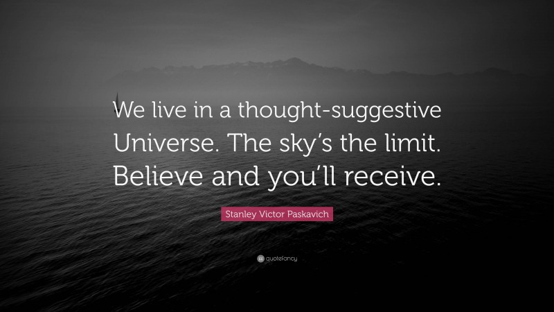 Stanley Victor Paskavich Quote: “We live in a thought-suggestive Universe. The sky’s the limit. Believe and you’ll receive.”