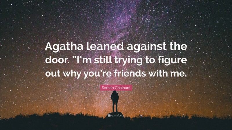Soman Chainani Quote: “Agatha leaned against the door. “I’m still trying to figure out why you’re friends with me.”