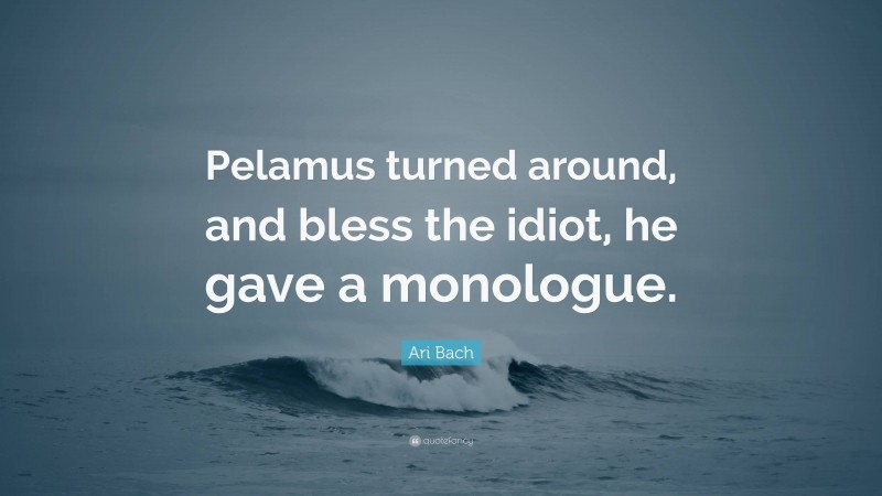 Ari Bach Quote: “Pelamus turned around, and bless the idiot, he gave a monologue.”