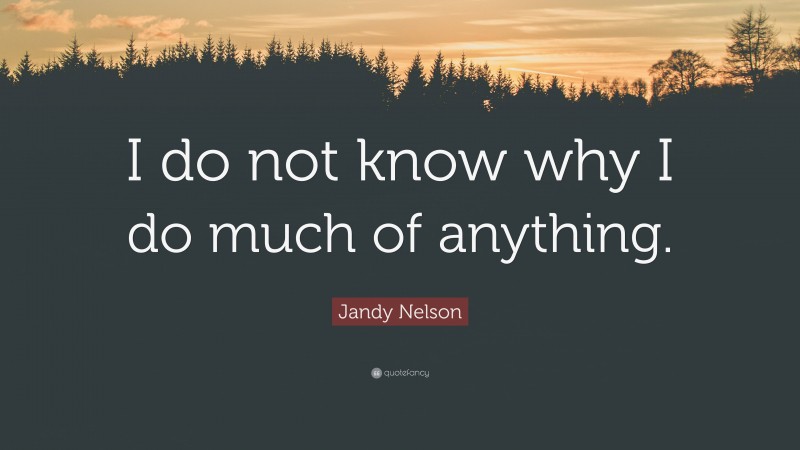 Jandy Nelson Quote: “I do not know why I do much of anything.”