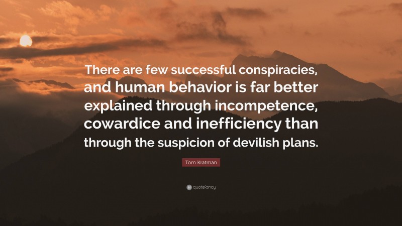 Tom Kratman Quote: “There are few successful conspiracies, and human behavior is far better explained through incompetence, cowardice and inefficiency than through the suspicion of devilish plans.”