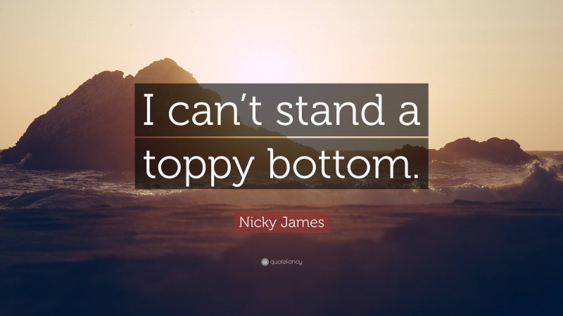 Nicky James Quote: “I can’t stand a toppy bottom.”