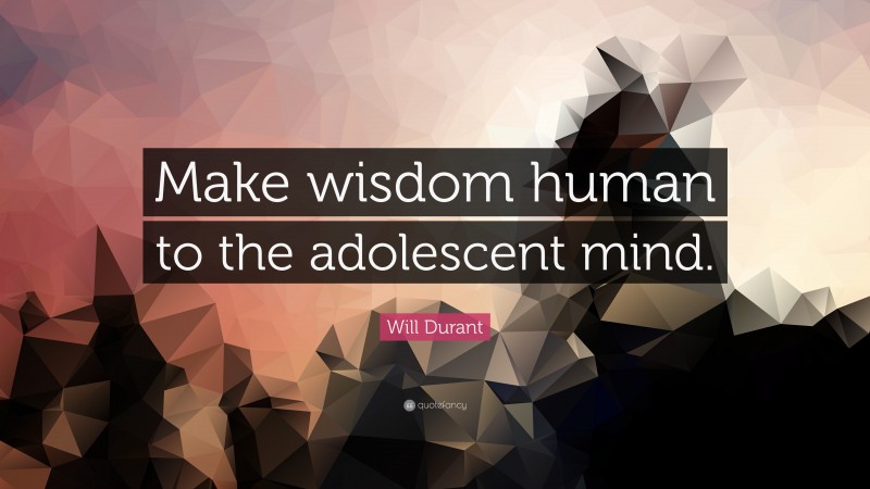 Will Durant Quote: “Make wisdom human to the adolescent mind.”