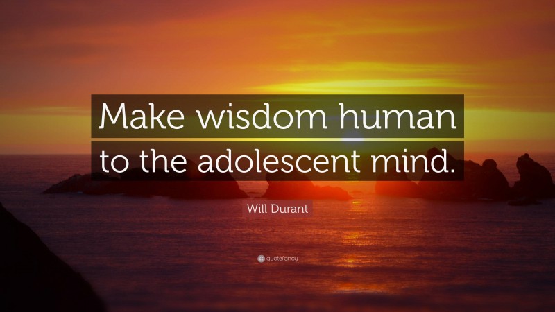 Will Durant Quote: “Make wisdom human to the adolescent mind.”