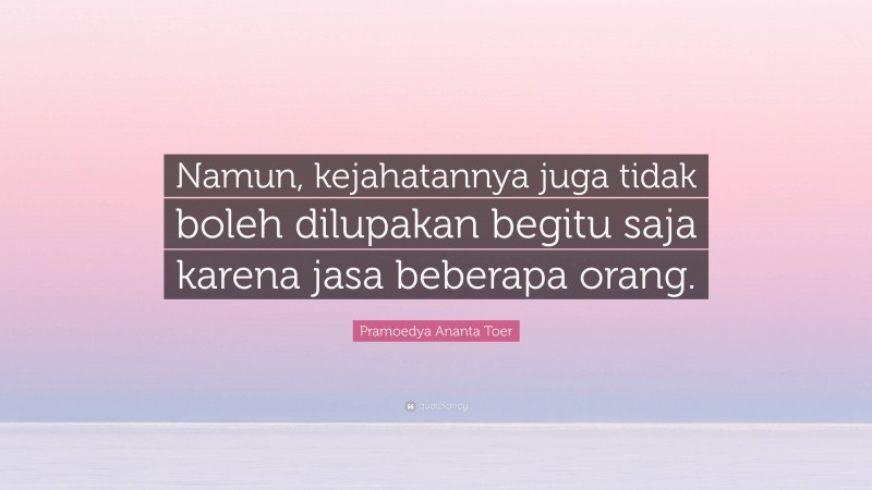 Pramoedya Ananta Toer Quote: “Namun, kejahatannya juga tidak boleh dilupakan begitu saja karena jasa beberapa orang.”