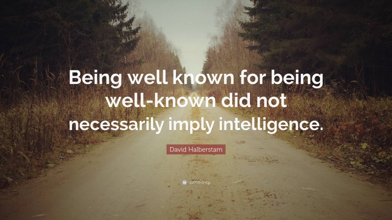 David Halberstam Quote: “Being well known for being well-known did not necessarily imply intelligence.”