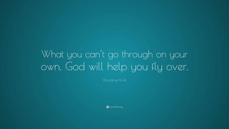 Woodrow Kroll Quote: “What you can’t go through on your own, God will help you fly over.”
