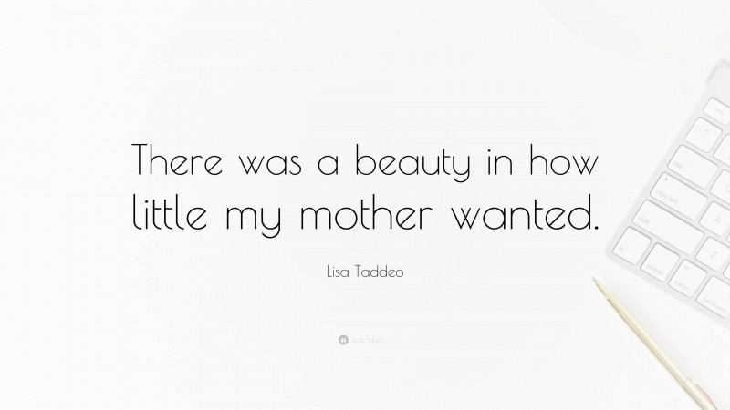 Lisa Taddeo Quote: “There was a beauty in how little my mother wanted.”