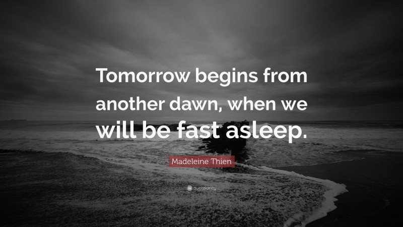 Madeleine Thien Quote: “Tomorrow begins from another dawn, when we will be fast asleep.”
