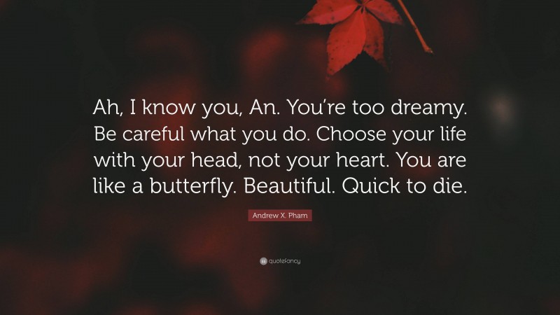 Andrew X. Pham Quote: “Ah, I know you, An. You’re too dreamy. Be careful what you do. Choose your life with your head, not your heart. You are like a butterfly. Beautiful. Quick to die.”