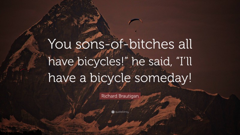 Richard Brautigan Quote: “You sons-of-bitches all have bicycles!” he said, “I’ll have a bicycle someday!”