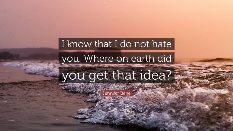 Jennifer Bene Quote: “I know that I do not hate you. Where on earth did you get that idea?”