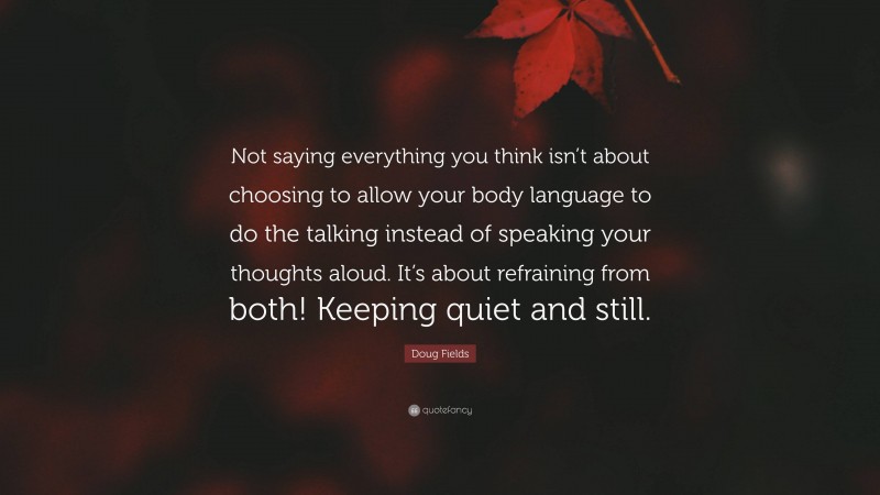 Doug Fields Quote: “Not saying everything you think isn’t about choosing to allow your body language to do the talking instead of speaking your thoughts aloud. It’s about refraining from both! Keeping quiet and still.”