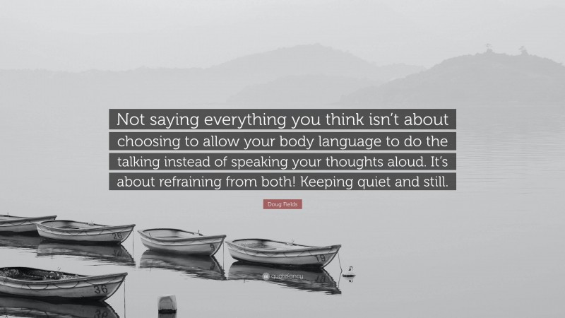 Doug Fields Quote: “Not saying everything you think isn’t about choosing to allow your body language to do the talking instead of speaking your thoughts aloud. It’s about refraining from both! Keeping quiet and still.”