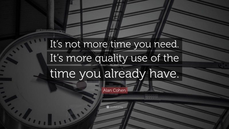 Alan Cohen Quote: “It’s not more time you need. It’s more quality use of the time you already have.”