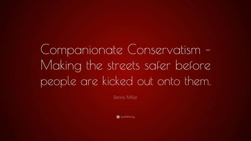 Dennis Miller Quote: “Companionate Conservatism – Making the streets safer before people are kicked out onto them.”