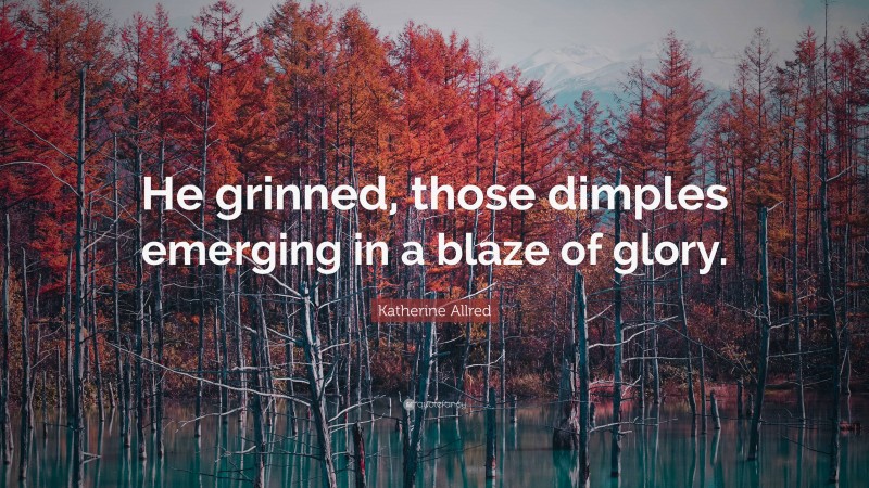 Katherine Allred Quote: “He grinned, those dimples emerging in a blaze of glory.”