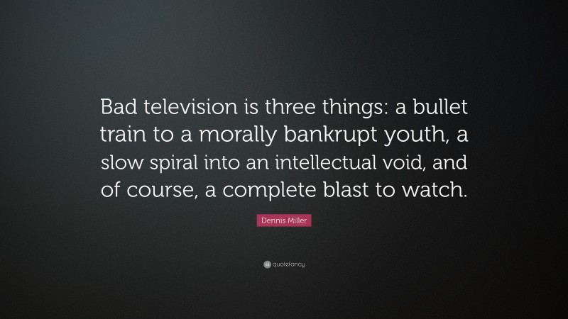 Dennis Miller Quote: “Bad television is three things: a bullet train to a morally bankrupt youth, a slow spiral into an intellectual void, and of course, a complete blast to watch.”