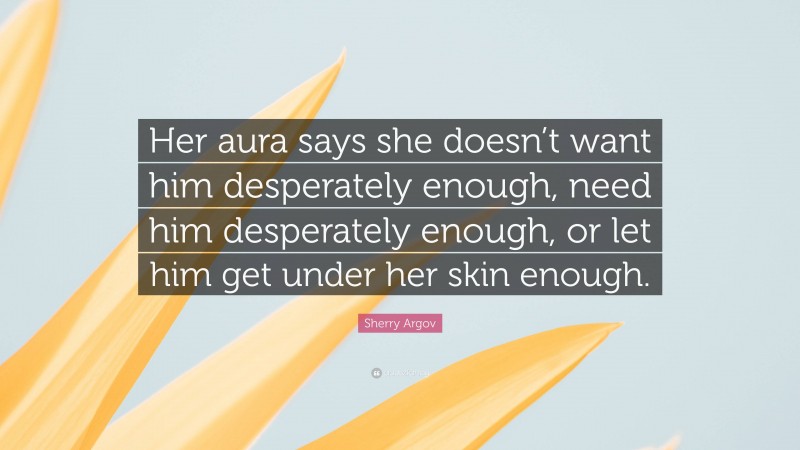 Sherry Argov Quote: “Her aura says she doesn’t want him desperately enough, need him desperately enough, or let him get under her skin enough.”