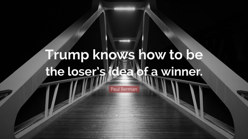 Paul Berman Quote: “Trump knows how to be the loser’s idea of a winner.”