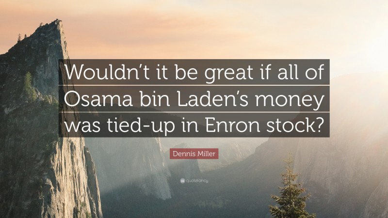 Dennis Miller Quote: “Wouldn’t it be great if all of Osama bin Laden’s money was tied-up in Enron stock?”