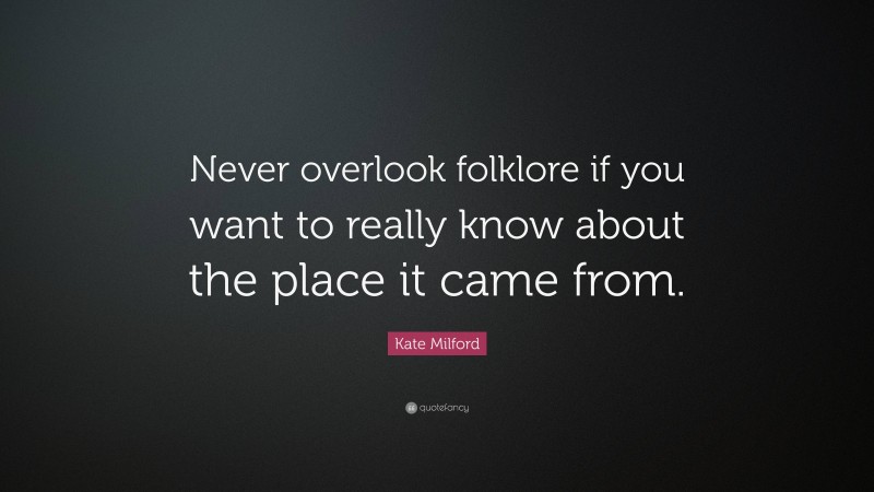 Kate Milford Quote: “Never overlook folklore if you want to really know about the place it came from.”
