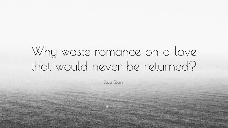 Julia Quinn Quote: “Why waste romance on a love that would never be returned?”