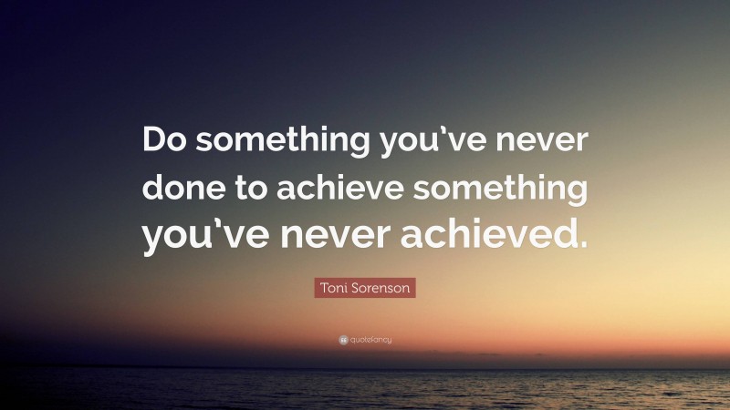 Toni Sorenson Quote: “Do something you’ve never done to achieve something you’ve never achieved.”