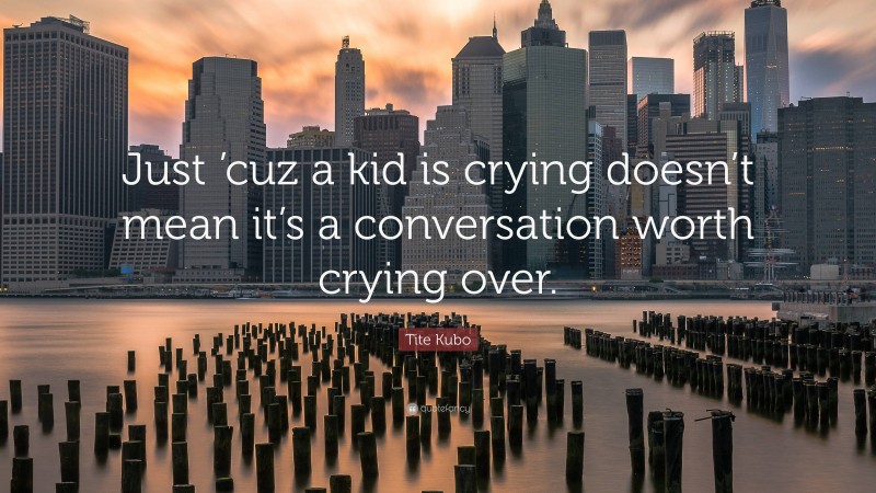 Tite Kubo Quote: “Just ’cuz a kid is crying doesn’t mean it’s a conversation worth crying over.”