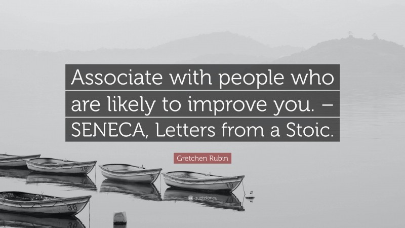 Gretchen Rubin Quote: “Associate with people who are likely to improve you. – SENECA, Letters from a Stoic.”