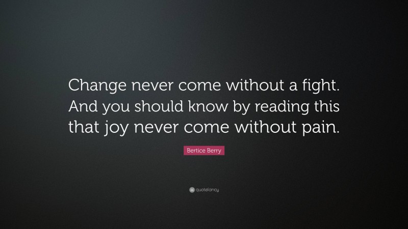 Bertice Berry Quote: “Change never come without a fight. And you should know by reading this that joy never come without pain.”