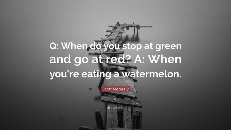 Scott McNeely Quote: “Q: When do you stop at green and go at red? A: When you’re eating a watermelon.”