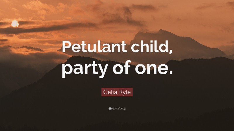 Celia Kyle Quote: “Petulant child, party of one.”