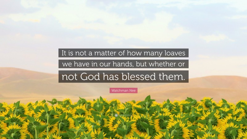 Watchman Nee Quote: “It is not a matter of how many loaves we have in our hands, but whether or not God has blessed them.”