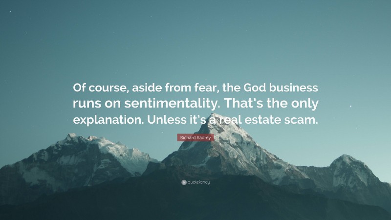 Richard Kadrey Quote: “Of course, aside from fear, the God business runs on sentimentality. That’s the only explanation. Unless it’s a real estate scam.”