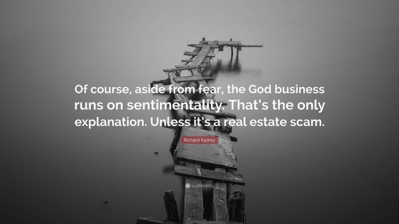 Richard Kadrey Quote: “Of course, aside from fear, the God business runs on sentimentality. That’s the only explanation. Unless it’s a real estate scam.”