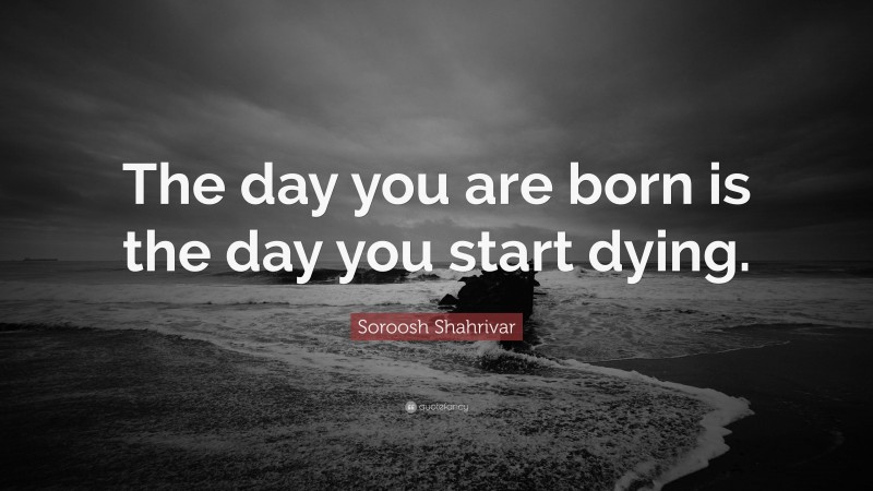 Soroosh Shahrivar Quote: “The day you are born is the day you start dying.”