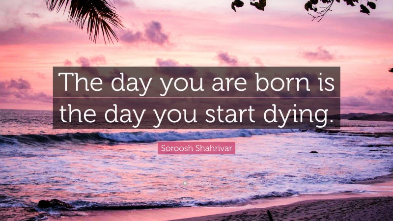 Soroosh Shahrivar Quote: “The day you are born is the day you start dying.”
