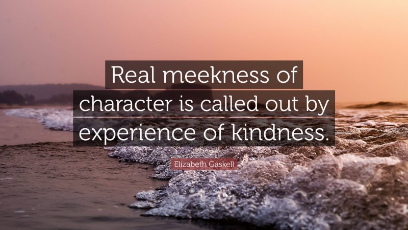 Elizabeth Gaskell Quote: “Real meekness of character is called out by experience of kindness.”