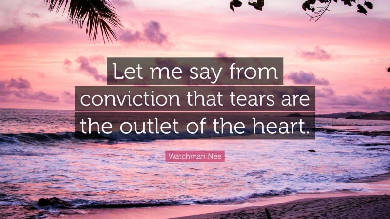 Watchman Nee Quote: “Let me say from conviction that tears are the outlet of the heart.”
