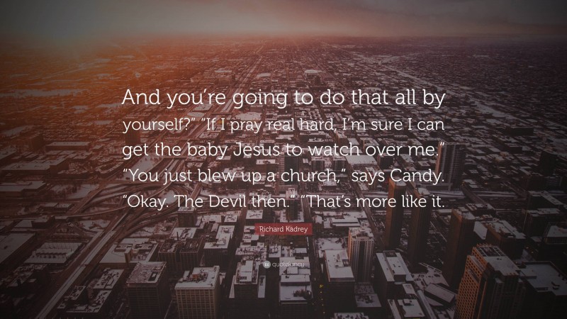 Richard Kadrey Quote: “And you’re going to do that all by yourself?” “If I pray real hard, I’m sure I can get the baby Jesus to watch over me.” “You just blew up a church,” says Candy. “Okay. The Devil then.” “That’s more like it.”