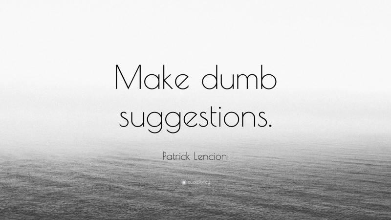 Patrick Lencioni Quote: “Make dumb suggestions.”